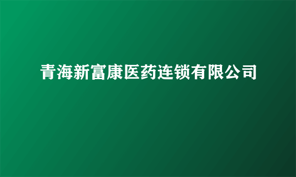 青海新富康医药连锁有限公司