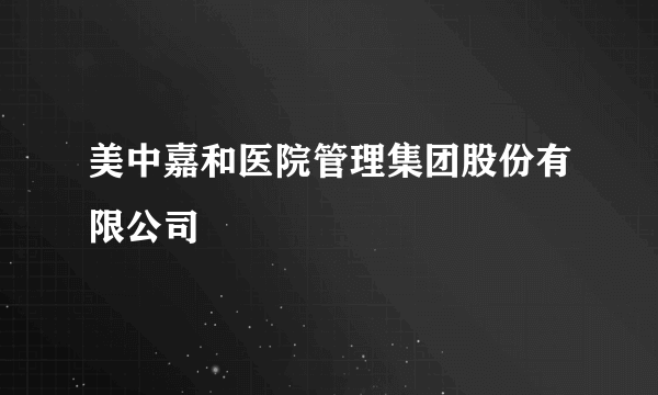 美中嘉和医院管理集团股份有限公司