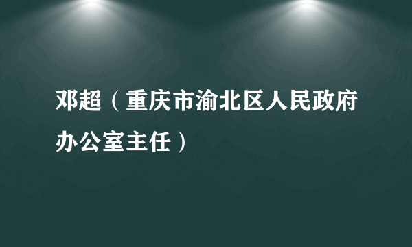 邓超（重庆市渝北区人民政府办公室主任）