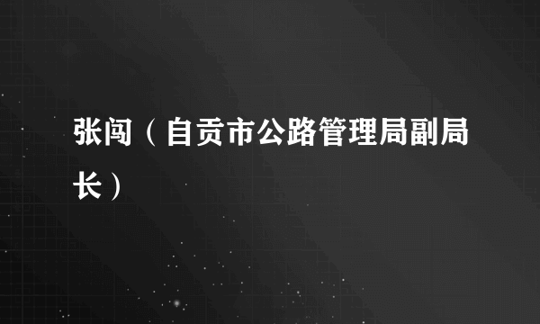 张闯（自贡市公路管理局副局长）