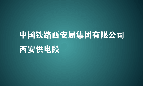中国铁路西安局集团有限公司西安供电段