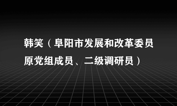 韩笑（阜阳市发展和改革委员原党组成员、二级调研员）