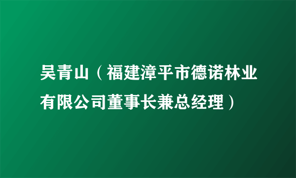吴青山（福建漳平市德诺林业有限公司董事长兼总经理）