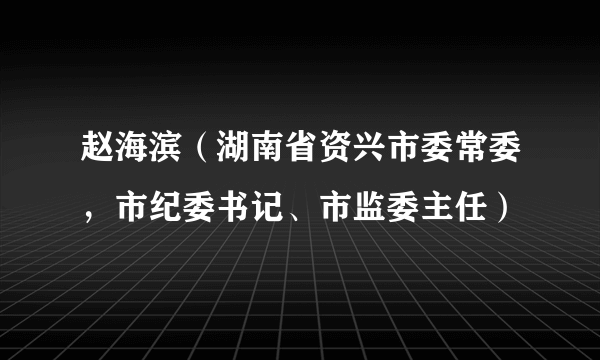 赵海滨（湖南省资兴市委常委，市纪委书记、市监委主任）
