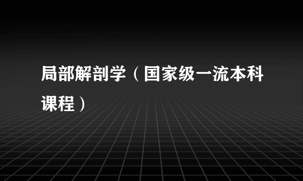 局部解剖学（国家级一流本科课程）
