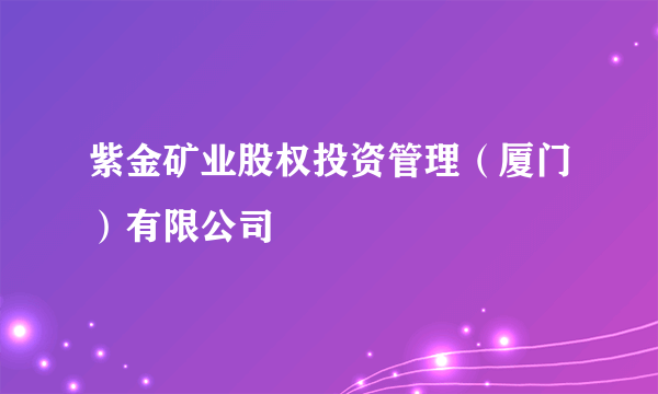 紫金矿业股权投资管理（厦门）有限公司