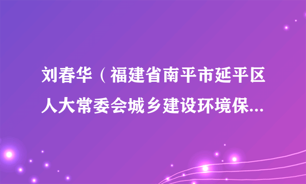刘春华（福建省南平市延平区人大常委会城乡建设环境保护工作委员会主任）