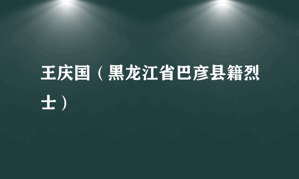 王庆国（黑龙江省巴彦县籍烈士）