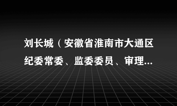 刘长城（安徽省淮南市大通区纪委常委、监委委员、审理室主任）