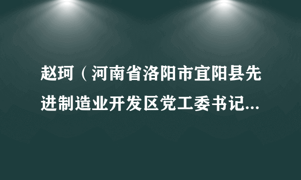 赵珂（河南省洛阳市宜阳县先进制造业开发区党工委书记、管委会主任）