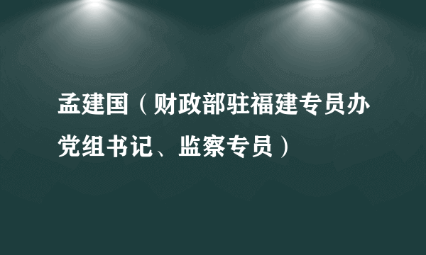 孟建国（财政部驻福建专员办党组书记、监察专员）