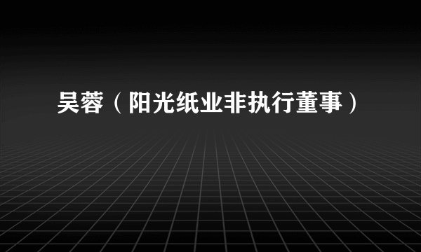 吴蓉（阳光纸业非执行董事）