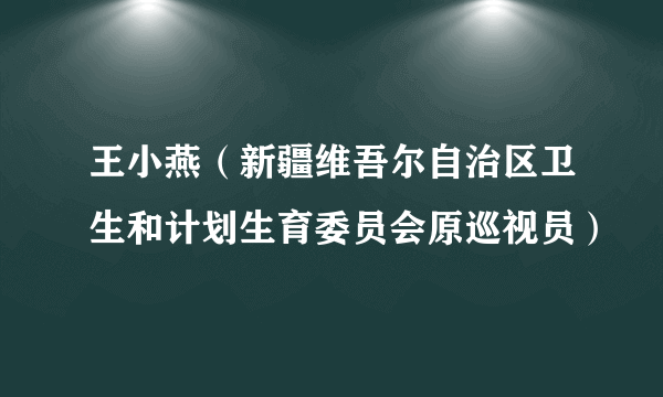 王小燕（新疆维吾尔自治区卫生和计划生育委员会原巡视员）