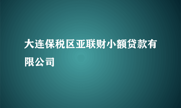 大连保税区亚联财小额贷款有限公司