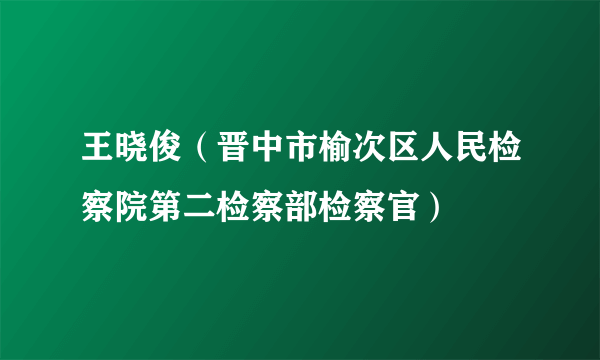 王晓俊（晋中市榆次区人民检察院第二检察部检察官）