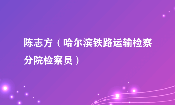 陈志方（哈尔滨铁路运输检察分院检察员）
