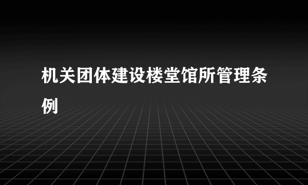 机关团体建设楼堂馆所管理条例