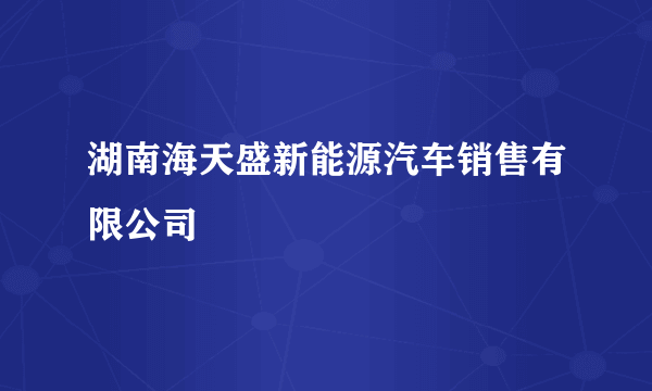 湖南海天盛新能源汽车销售有限公司