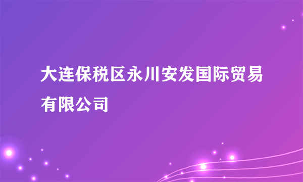 大连保税区永川安发国际贸易有限公司