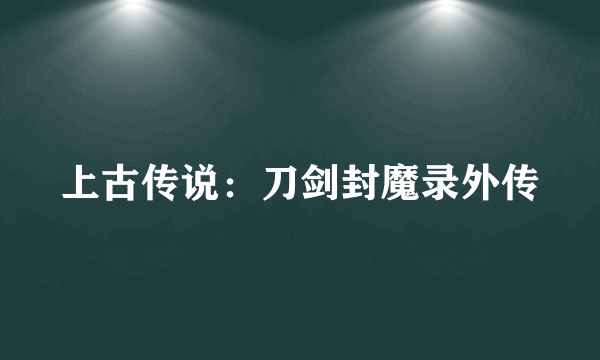 上古传说：刀剑封魔录外传