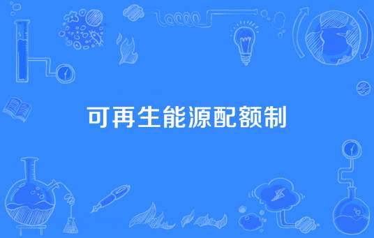 可再生能源配额制（政府为培育可再生能源市场、使可再生能源发电量达到有保障的最低水平而采用的强制性政策手段）