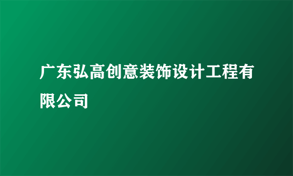 广东弘高创意装饰设计工程有限公司