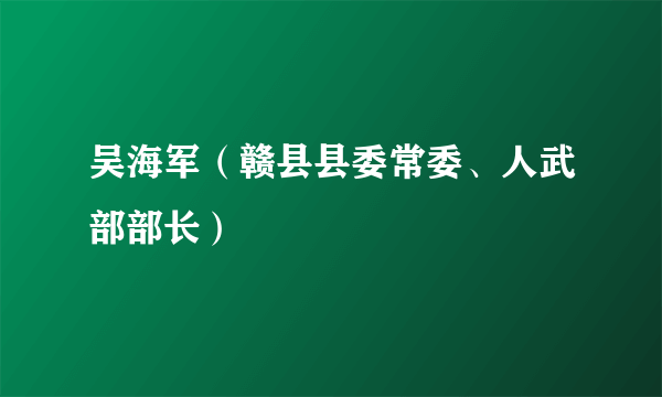 吴海军（赣县县委常委、人武部部长）