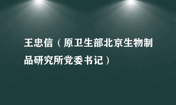 王忠信（原卫生部北京生物制品研究所党委书记）