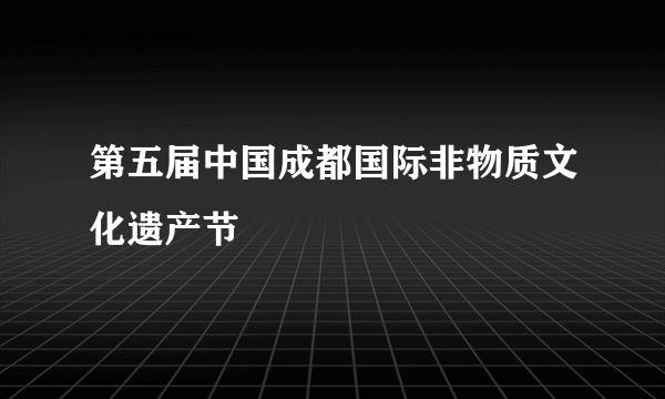 第五届中国成都国际非物质文化遗产节