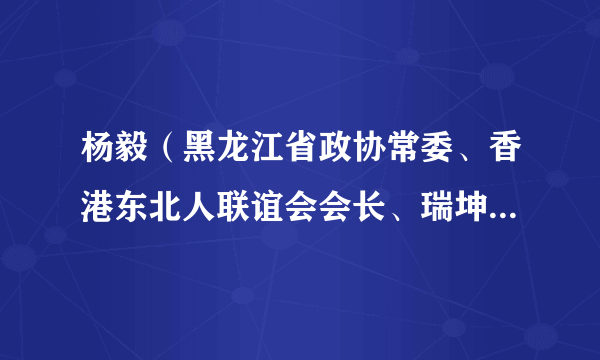 杨毅（黑龙江省政协常委、香港东北人联谊会会长、瑞坤环球国际有限公司董事长）