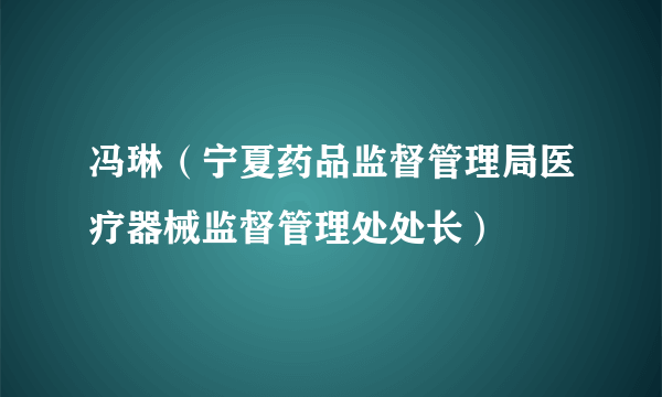 冯琳（宁夏药品监督管理局医疗器械监督管理处处长）