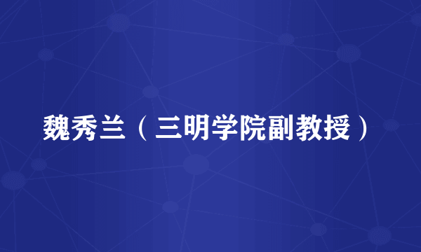 魏秀兰（三明学院副教授）