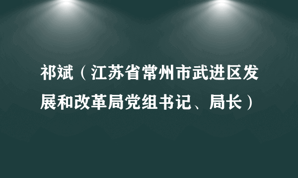 祁斌（江苏省常州市武进区发展和改革局党组书记、局长）