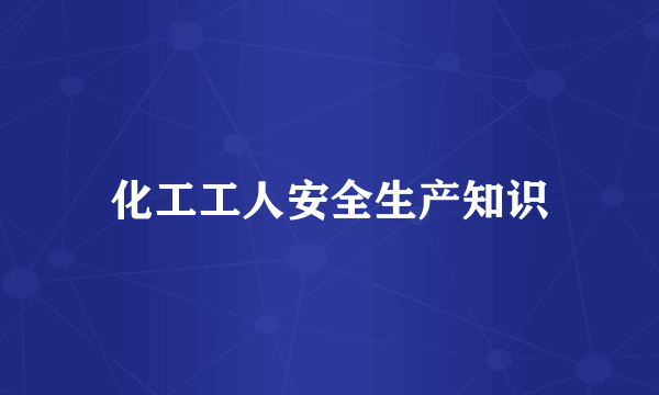 化工工人安全生产知识
