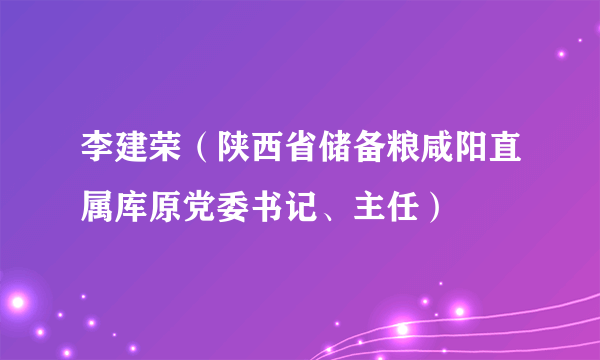 李建荣（陕西省储备粮咸阳直属库原党委书记、主任）