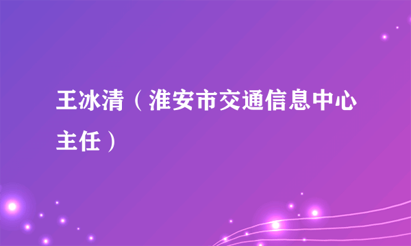 王冰清（淮安市交通信息中心主任）