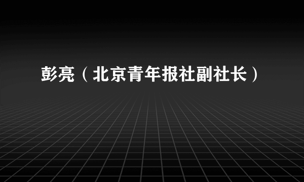 彭亮（北京青年报社副社长）