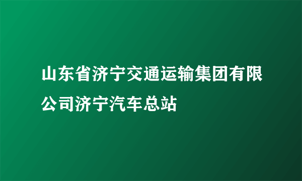 山东省济宁交通运输集团有限公司济宁汽车总站