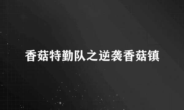 香菇特勤队之逆袭香菇镇