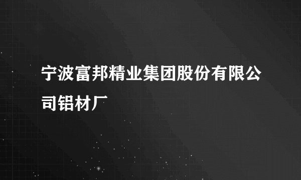 宁波富邦精业集团股份有限公司铝材厂