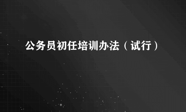 公务员初任培训办法（试行）