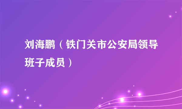 刘海鹏（铁门关市公安局领导班子成员）