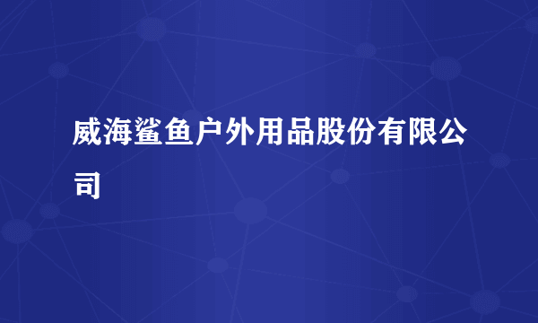 威海鲨鱼户外用品股份有限公司