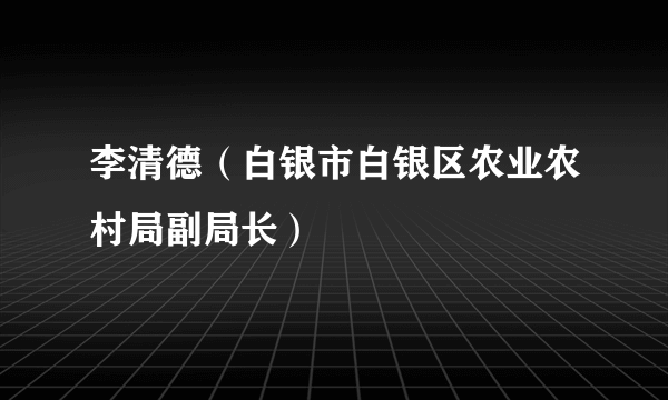 李清德（白银市白银区农业农村局副局长）
