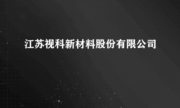 江苏视科新材料股份有限公司