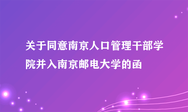关于同意南京人口管理干部学院并入南京邮电大学的函