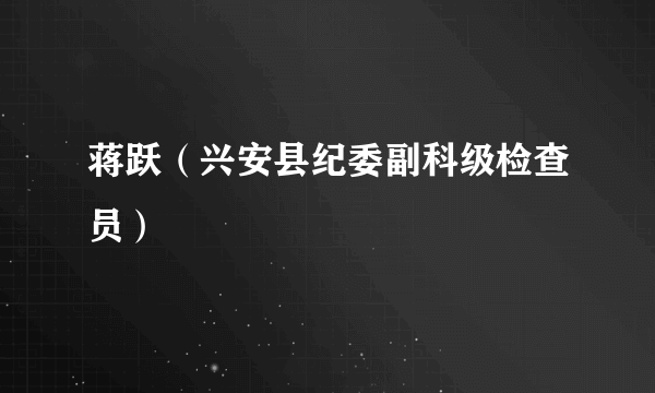 蒋跃（兴安县纪委副科级检查员）