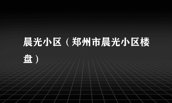 晨光小区（郑州市晨光小区楼盘）