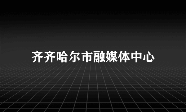 齐齐哈尔市融媒体中心
