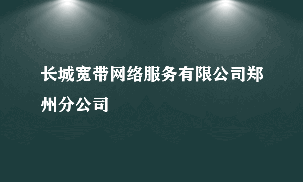 长城宽带网络服务有限公司郑州分公司